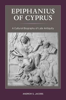Epiphanius of Cyprus, Volume 2: A Cultural Biography of Late Antiquity by Andrew S. Jacobs
