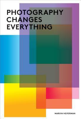 Photography Changes Everything by Merry A. Foresta, Marvin Heiferman