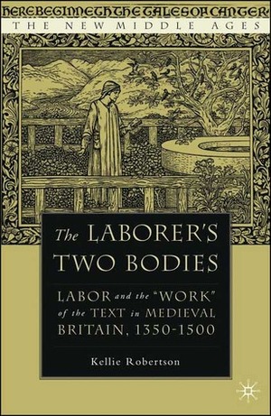 The Laborer\'s Two Bodies: Labor and the Work of the Text in Medieval Britain, 1350-1500 by Kellie Robertson