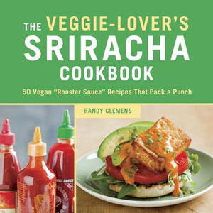 The Veggie-Lover\'s Sriracha Cookbook: 50 Vegan Rooster Sauce Recipes that Pack a Punch by Randy Clemens