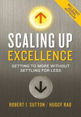 Scaling Up Excellence: Getting to More Without Settling for Less by Huggy Rao, Robert I. Sutton