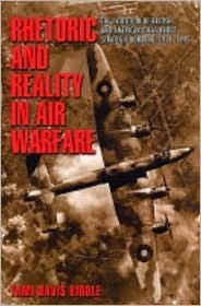 Rhetoric and Reality in Air Warfare: The Evolution of British and American Ideas about Strategic Bombing, 1914-1945 by Tami Davis Biddle