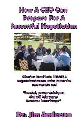 How A CEO Can Prepare For A Successful Negotiation: What You Need To Do BEFORE A Negotiation Starts In Order To Get The Best Possible Outcome by Jim Anderson