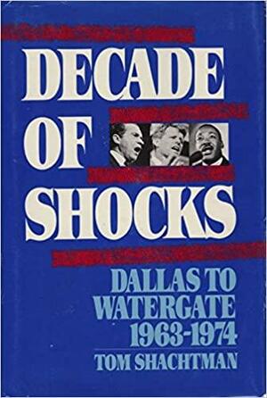 Decade Of Shocks: Dallas To Watergate, 1963 1974 by Tom Shachtman