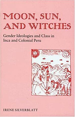 Moon, Sun, and Witches: Gender Ideologies and Class in Inca and Colonial Peru by Irene Marsha Silverblatt