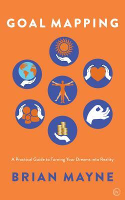 Goal Mapping: A Practical Guide to Turning Your Dreams Into Reality by Brian Mayne