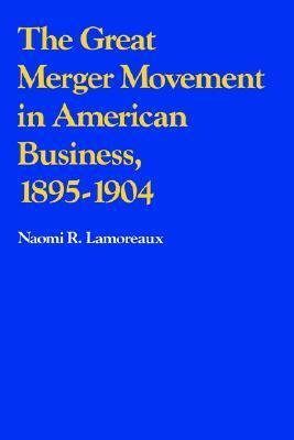 The Great Merger Movement in American Business, 1895-1904 by Naomi R. Lamoreaux