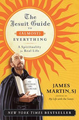 The Jesuit Guide to (Almost) Everything: A Spirituality for Real Life by James Martin SJ