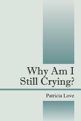 Why Am I Still Crying? by Patricia R. Love, Patricia Love