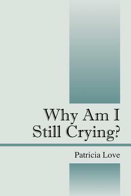 Why Am I Still Crying? by Patricia Love, Patricia R. Love