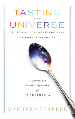 Tasting the Universe: People Who See Colors in Words and Rainbows in Symphonies: A Spiritual and Scientific Exploration of Synesthesia by Maureen Seaberg