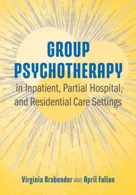 Group Psychotherapy in Inpatient, Partial Hospital, and Residential Care Settings by Virginia Brabender, April E. Fallon