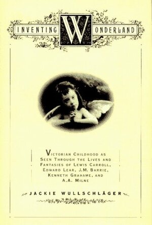 Inventing Wonderland: the Lives and Fantasies of Lewis Carroll, Edward Lear, J.M. Barrie, Kenneth Grahame and A.A. Milne by Jackie Wullschlager