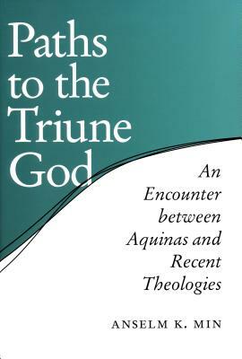 Paths to the Triune God: An Encounter Between Aquinas and Recent Theologies by Anselm K. Min