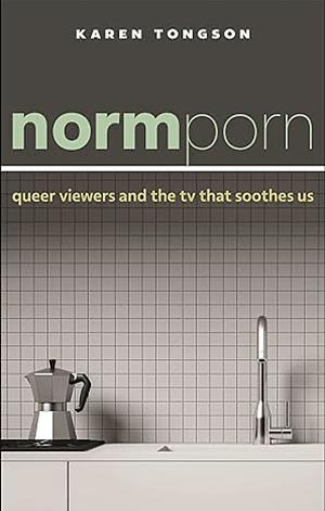 Normporn: Queer Viewers and the TV That Soothes Us by Karen Tongson