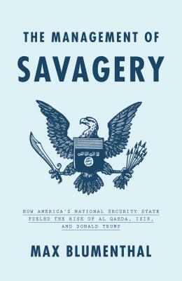 The Management of Savagery: How America's National Security State Fueled the Rise of Al Qaeda, Isis, and Donald Trump by Max Blumenthal