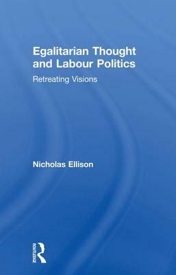 Egalitarian Thought and Labour Politics: Retreating Visions by Nick Ellison