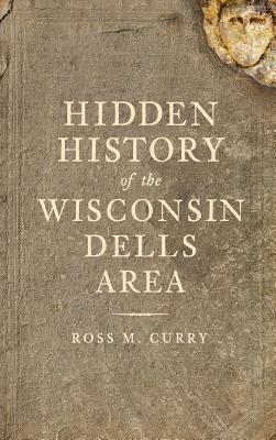 Hidden History of the Wisconsin Dells Area by Ross Milo Curry