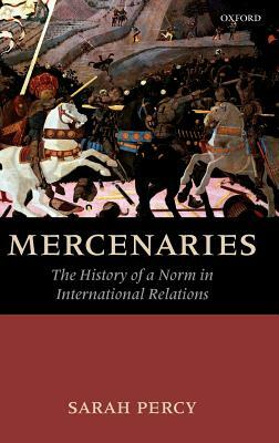 Mercenaries: The History of a Norm in International Relations by Sarah Percy