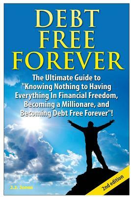 Debt Free Forever: The Ultimate Guide to Knowing Nothing to Having Everything in Financial Freedom, Becoming a Millionaire, and Becoming by J. J. Jones