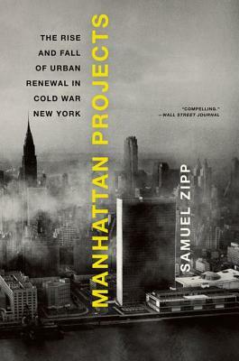 Manhattan Projects: The Rise and Fall of Urban Renewal in Cold War New York by Samuel Zipp