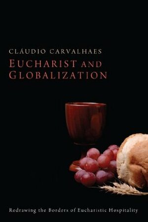 Eucharist and Globalization: Redrawing the Borders of Eucharistic Hospitality by Cláudio Carvalhaes