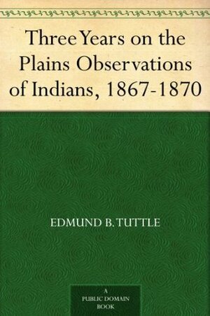 Three Years on the Plains Observations of Indians, 1867-1870 by Edmund B. Tuttle