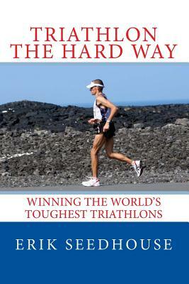 Triathlon the hard way: Winning the world's toughest triathlons by Erik Seedhouse