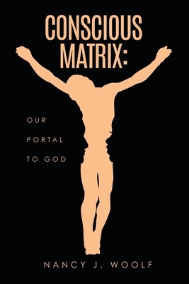 Conscious Matrix: Our Portal to God by Nancy J. Woolf