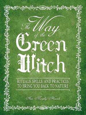 The Way Of The Green Witch: Rituals, Spells, And Practices to Bring You Back to Nature by Arin Murphy-Hiscock