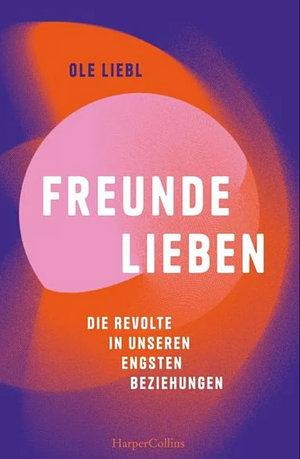 Freunde lieben: Die Revolte in unseren engsten Beziehungen by Ole Liebl