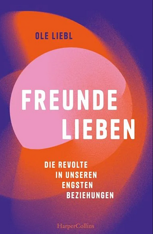 Freunde lieben. Die Revolte in unseren engsten Beziehungen by Ole Liebl