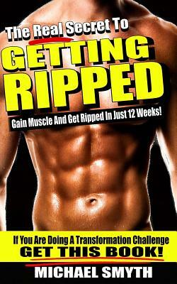 Getting Ripped: The Real Secret To Gain Muscle And Get Ripped In Just 12 Weeks by Michael Smyth