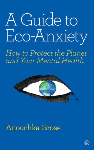 A Guide to Eco-Anxiety: How to Protect the Planet and Your Mental Health by Anounchka Grose