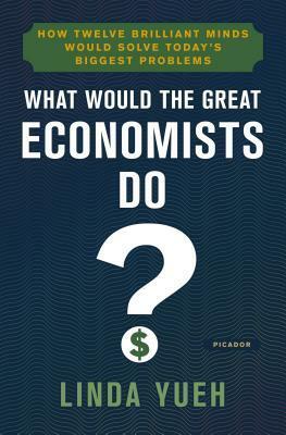 What Would the Great Economists Do?: How Twelve Brilliant Minds Would Solve Today's Biggest Problems by Linda Yueh