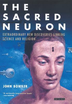 The Sacred Neuron: Extraordinary New Discoveries Linking Science and Religion by John Bowker