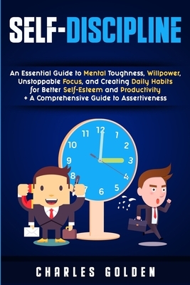 Self-Discipline: An Essential Guide to Mental Toughness, Willpower, Unstoppable Focus, and Creating Daily Habits for Better Self-Esteem by Charles Golden