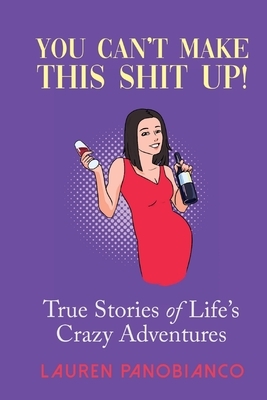 You Can't Make This Shit Up!: True Stories of Life's Crazy Adventures by Lauren Panobianco