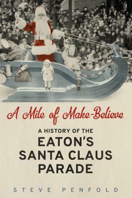 A Mile of Make-Believe: A History of the Eaton's Santa Claus Parade by Steve Penfold