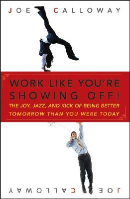 Work Like You're Showing Off!: The Joy, Jazz, and Kick of Being Better Tomorrow Than You Were Today by Joe Calloway