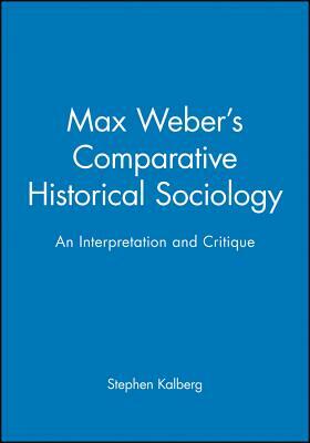 Max Weber's Comparative Historical Sociology: An Interpretation and Critique by Stephen Kalberg