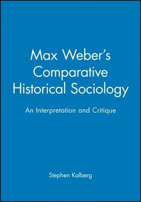 Max Weber's Comparative Historical Sociology: An Interpretation and Critique by Stephen Kalberg