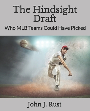 The Hindsight Draft: Who MLB Teams Could Have Picked by John J. Rust
