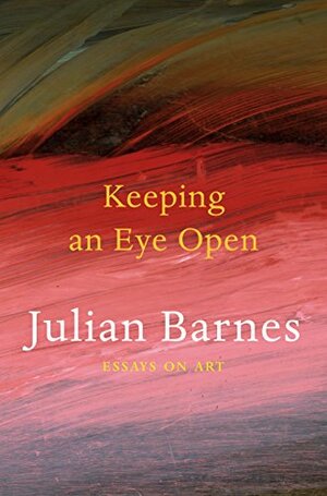 Keeping an Eye Open: Essays on Art by Julian Barnes