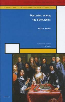 Descartes Among the Scholastics: Scientific and Learned Cultures and Their Institutions 1 by Roger Ariew