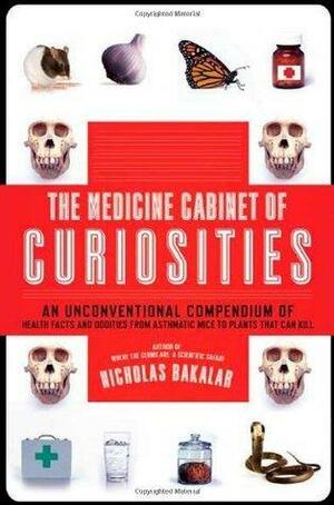 The Medicine Cabinet of Curiosities: An Unconventional Compendium of Health Facts and Oddities, from Asthmatic Mice to Plants that Can Kill by Nick Bakalar, Nick Bakalar