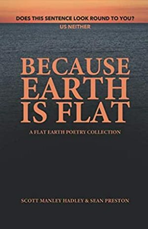 Because Earth Is Flat: A Flat Earth Poetry Collection by Sean Preston, Scott Manley Hadley