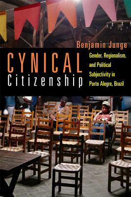 Cynical Citizenship: Gender, Regionalism, and Political Subjectivity in Porto Alegre, Brazil by Benjamin Junge