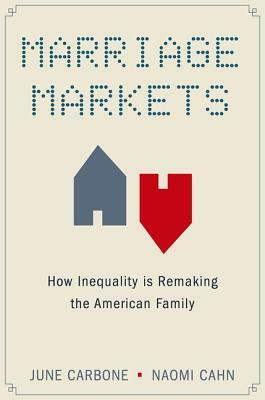 Marriage Markets: How Inequality Is Remaking the American Family by Naomi Cahn, June Carbone