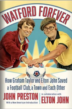 Watford Forever: How Graham Taylor and Elton John Saved a Football Club, a Town, and Each Other by Elton John, John Preston